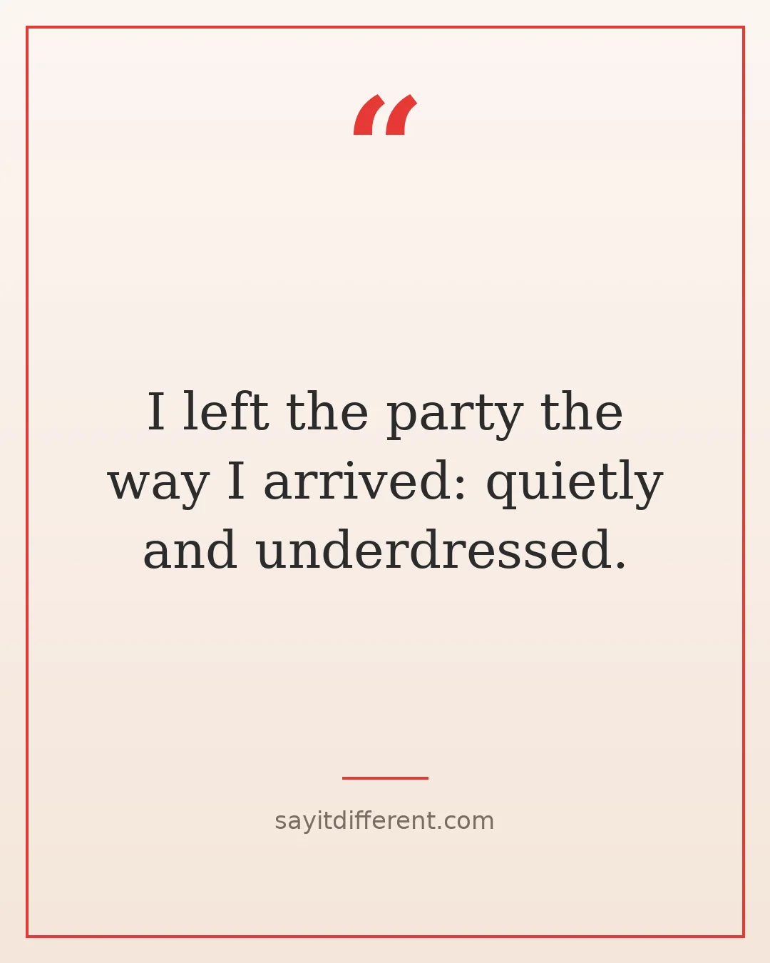 funny quotes about leaving parties early: I left the party the way I arrived: quietly and underdressed