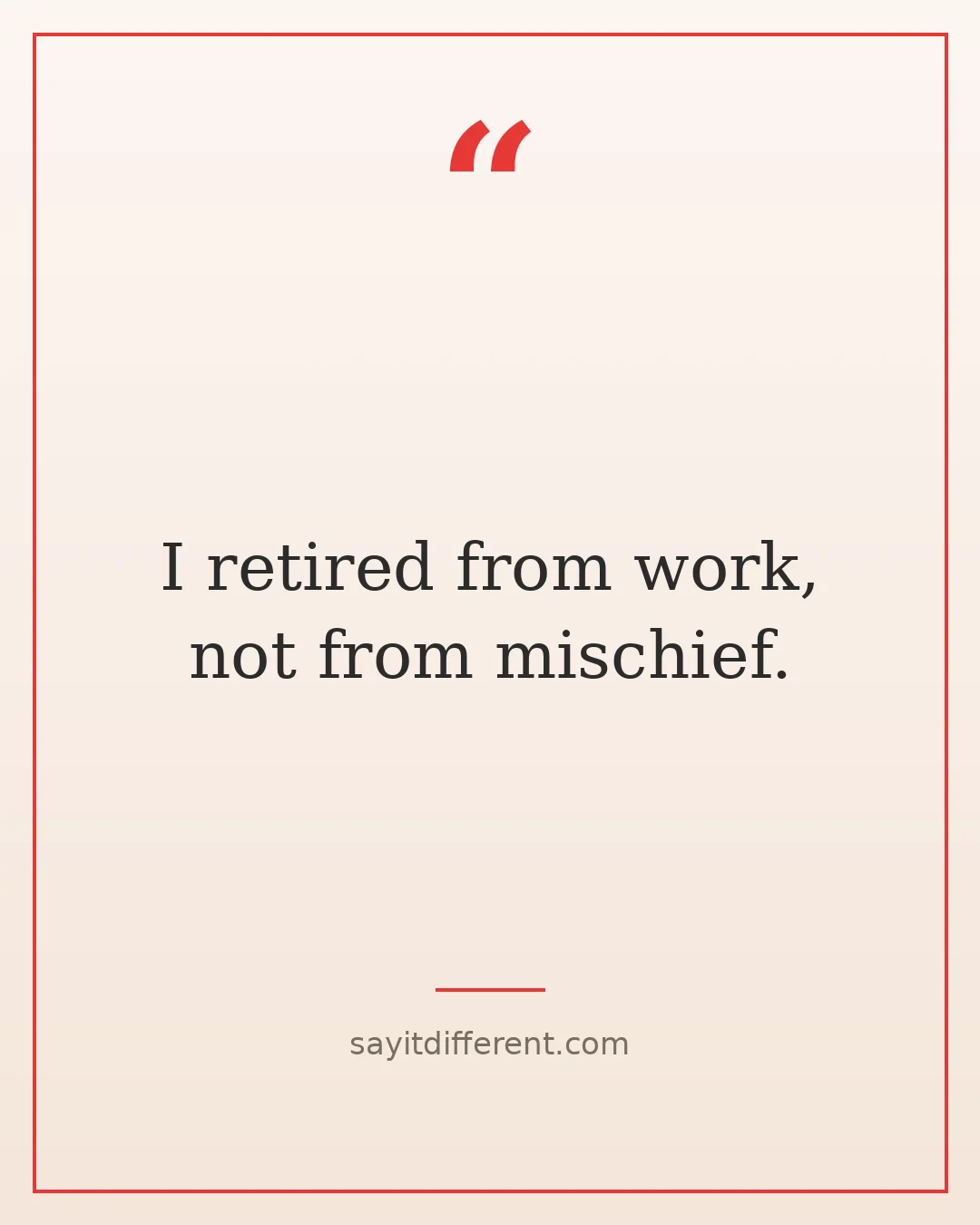 funny quotes about life after 50: retired from work, not from mischief