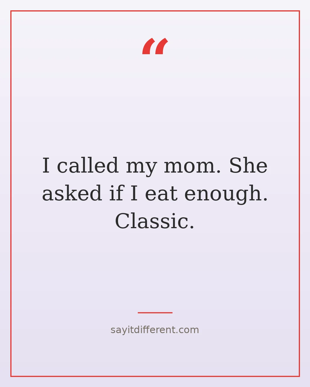 funny quotes of the day: I called my mom. She asked if I eat enough. Classic