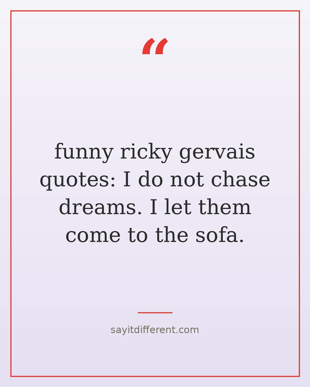 funny ricky gervais quotes: I do not chase dreams. I let them come to the sofa.