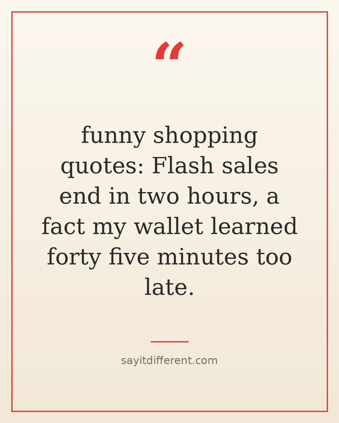 funny shopping quotes: Flash sales end in two hours, a fact my wallet learned forty five minutes too late.
