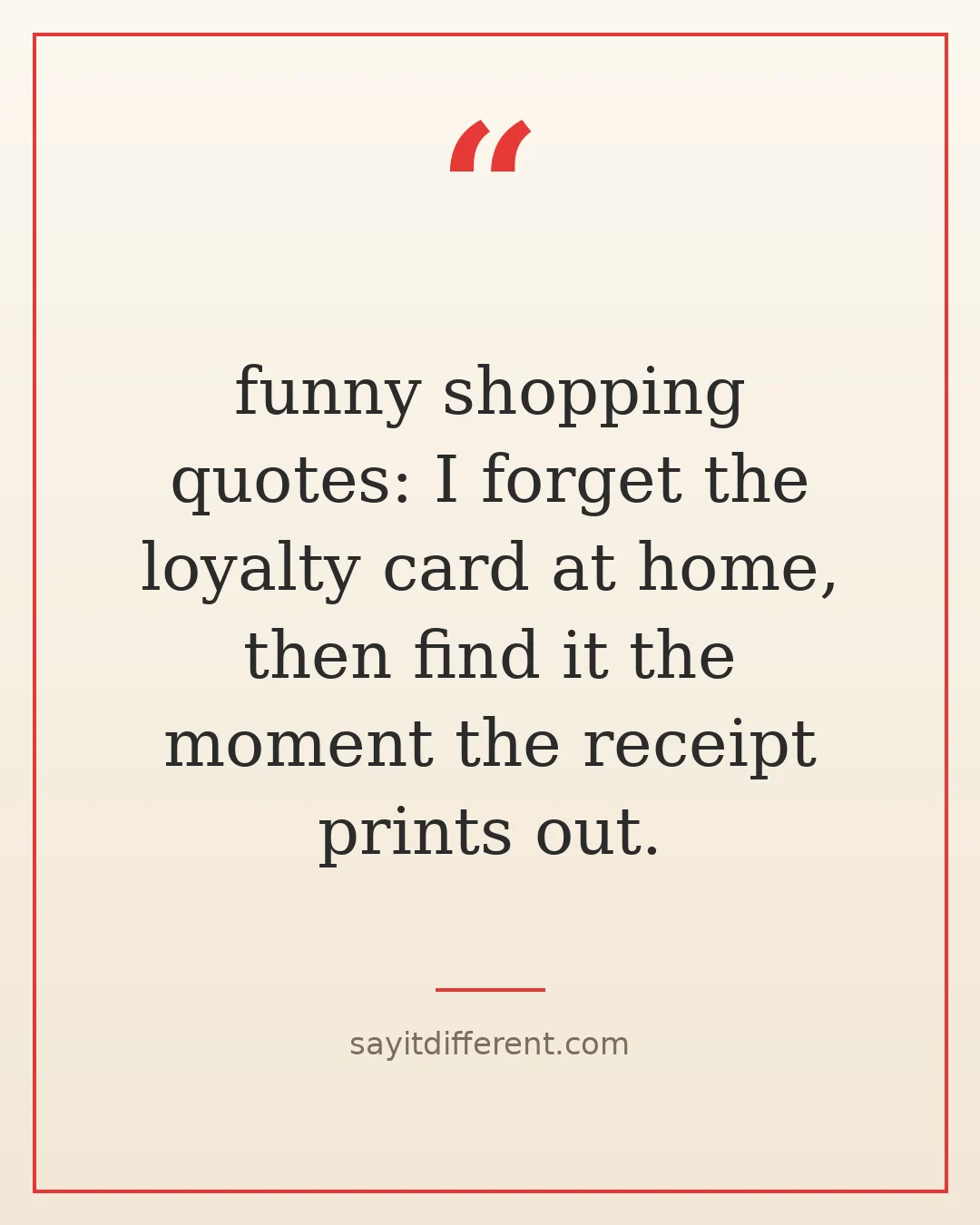 funny shopping quotes: I forget the loyalty card at home, then find it the moment the receipt prints out.