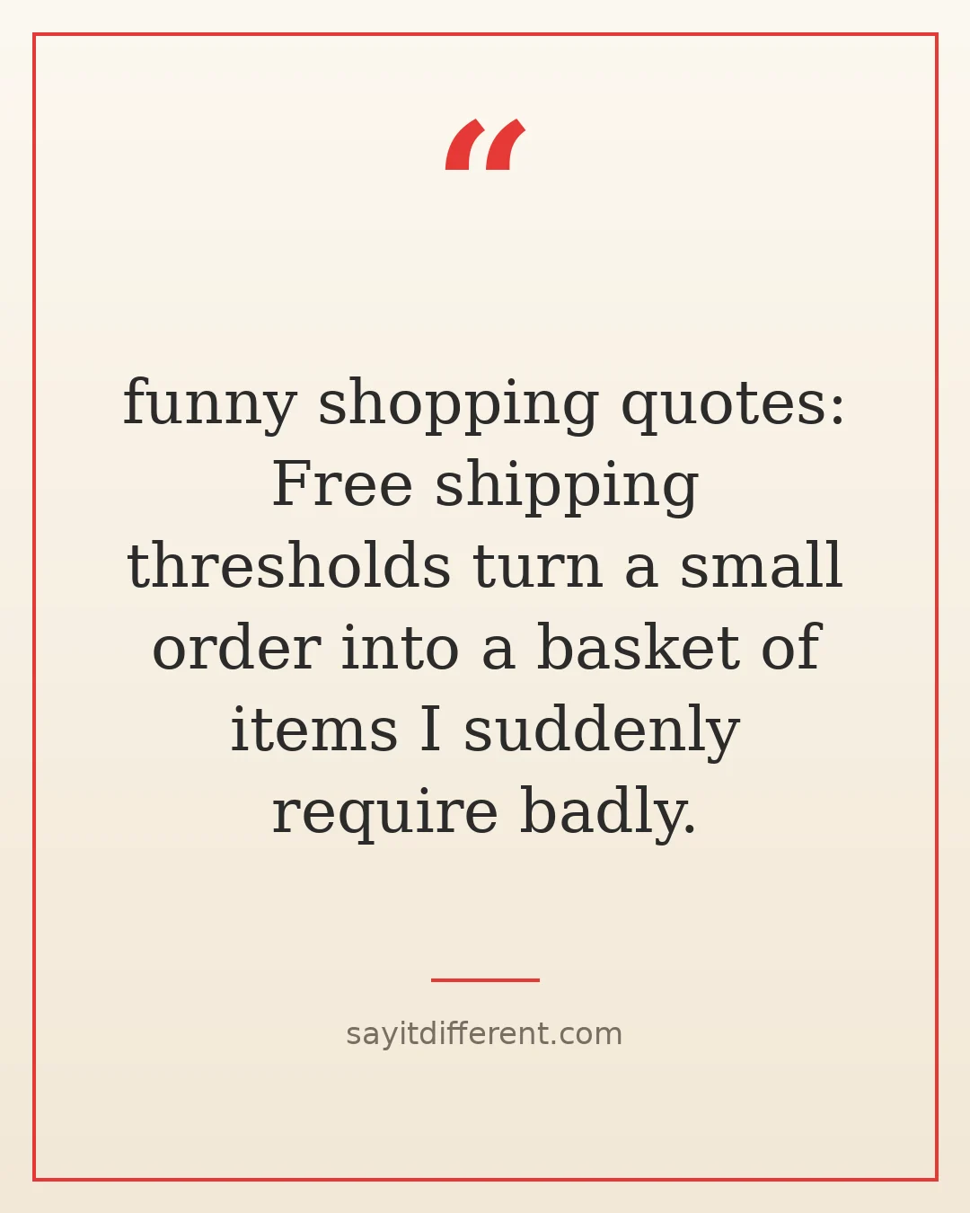 funny shopping quotes: Free shipping thresholds turn a small order into a basket of items I suddenly require badly.