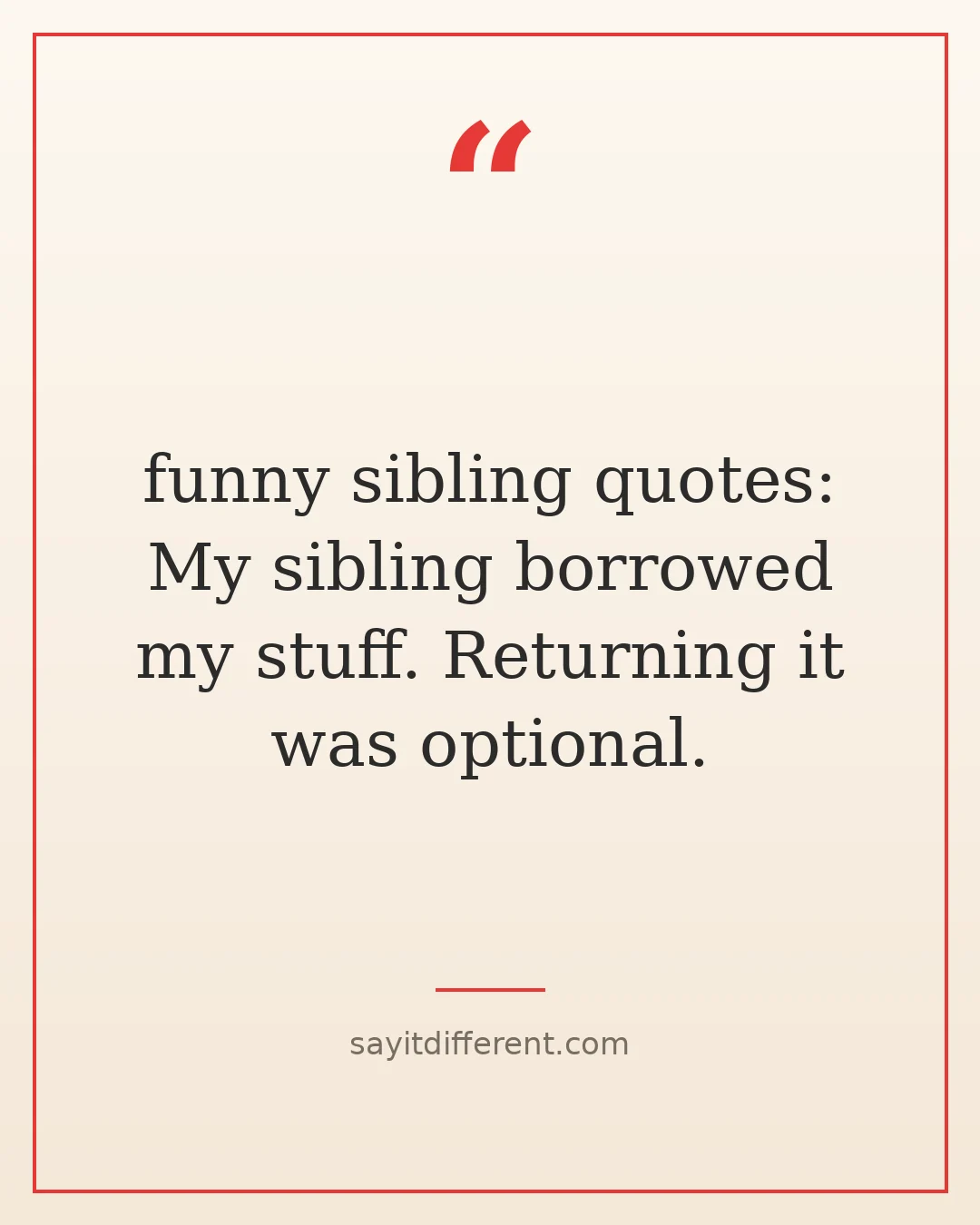funny sibling quotes: My sibling borrowed my stuff. Returning it was optional.