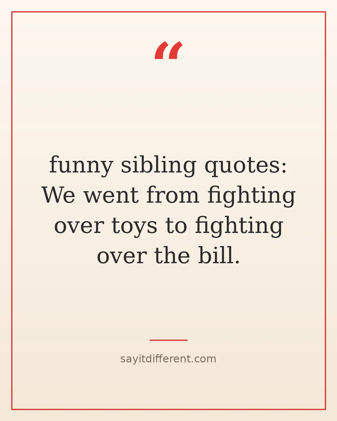 funny sibling quotes: We went from fighting over toys to fighting over the bill.