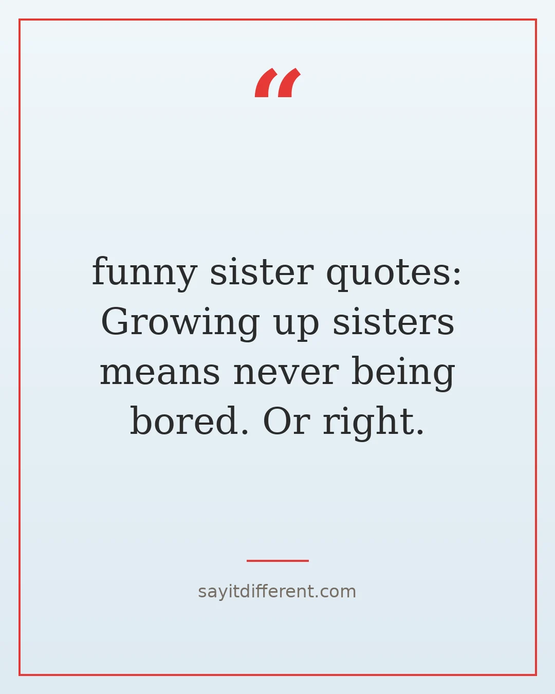 funny sister quotes: Growing up sisters means never being bored. Or right.