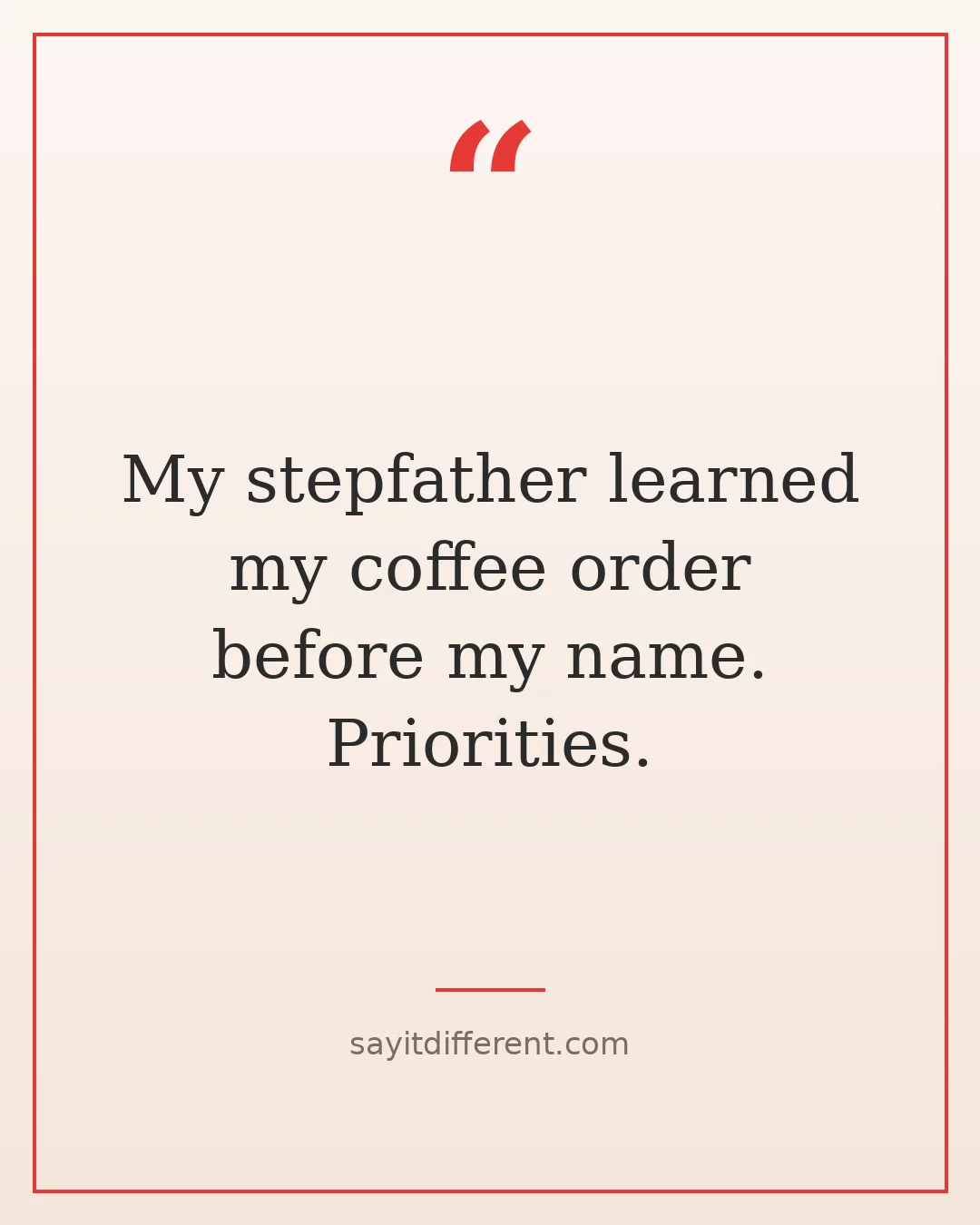 funny stepfather quotes: My stepfather learned my coffee order before my name. Priorities.