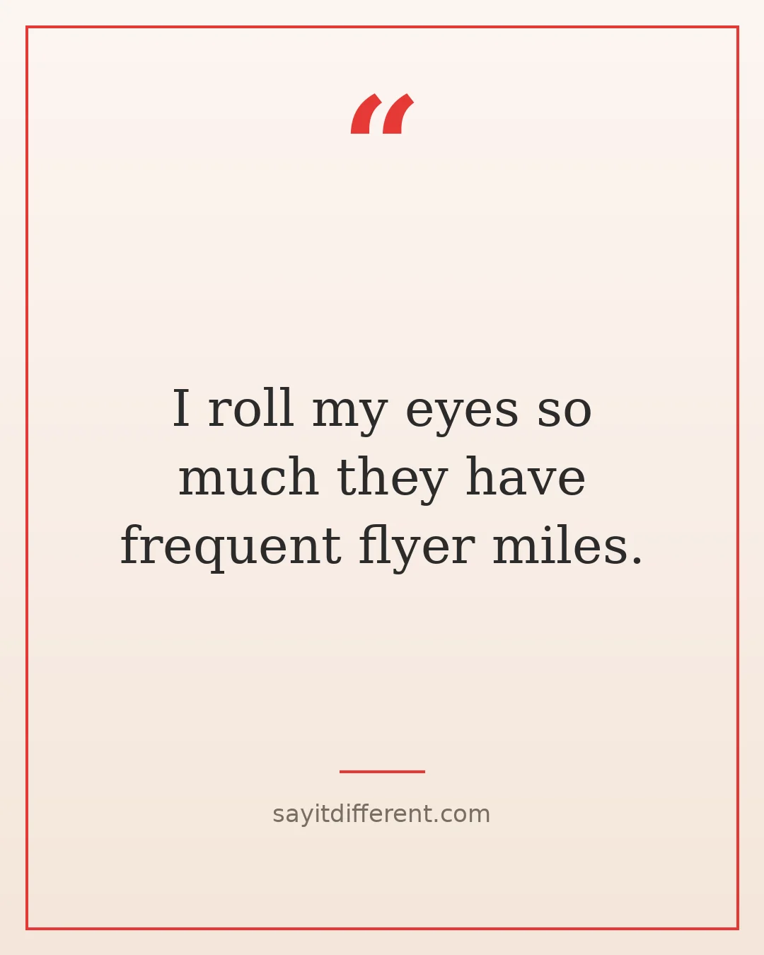 funny stepfather quotes: I roll my eyes so much they have frequent flyer miles.