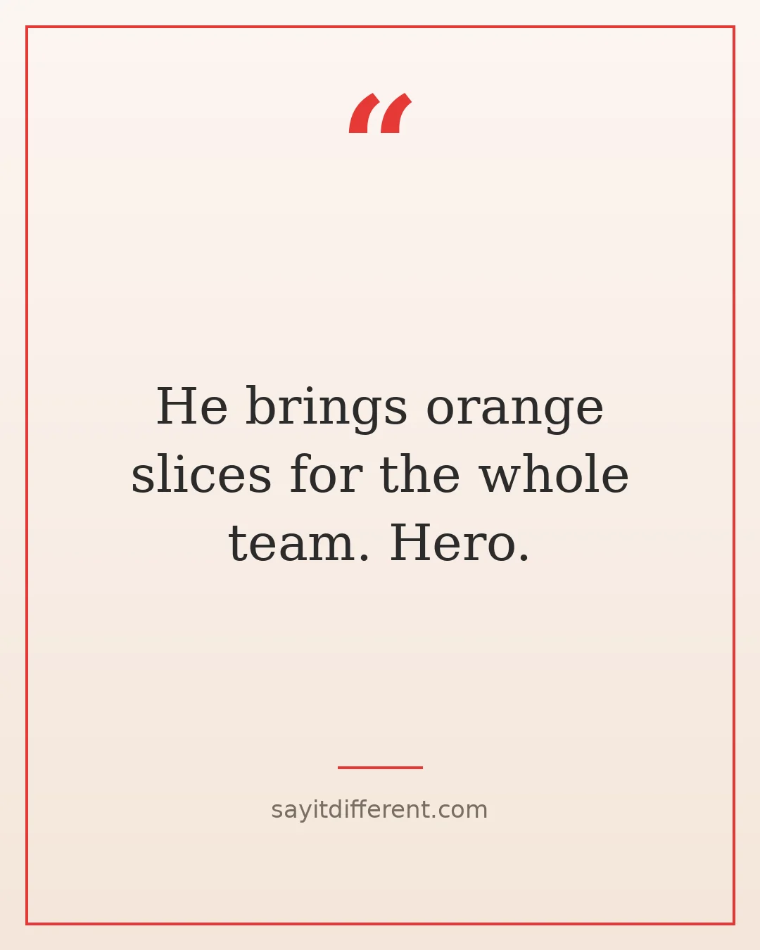 funny stepfather quotes: He brings orange slices for the whole team. Hero.