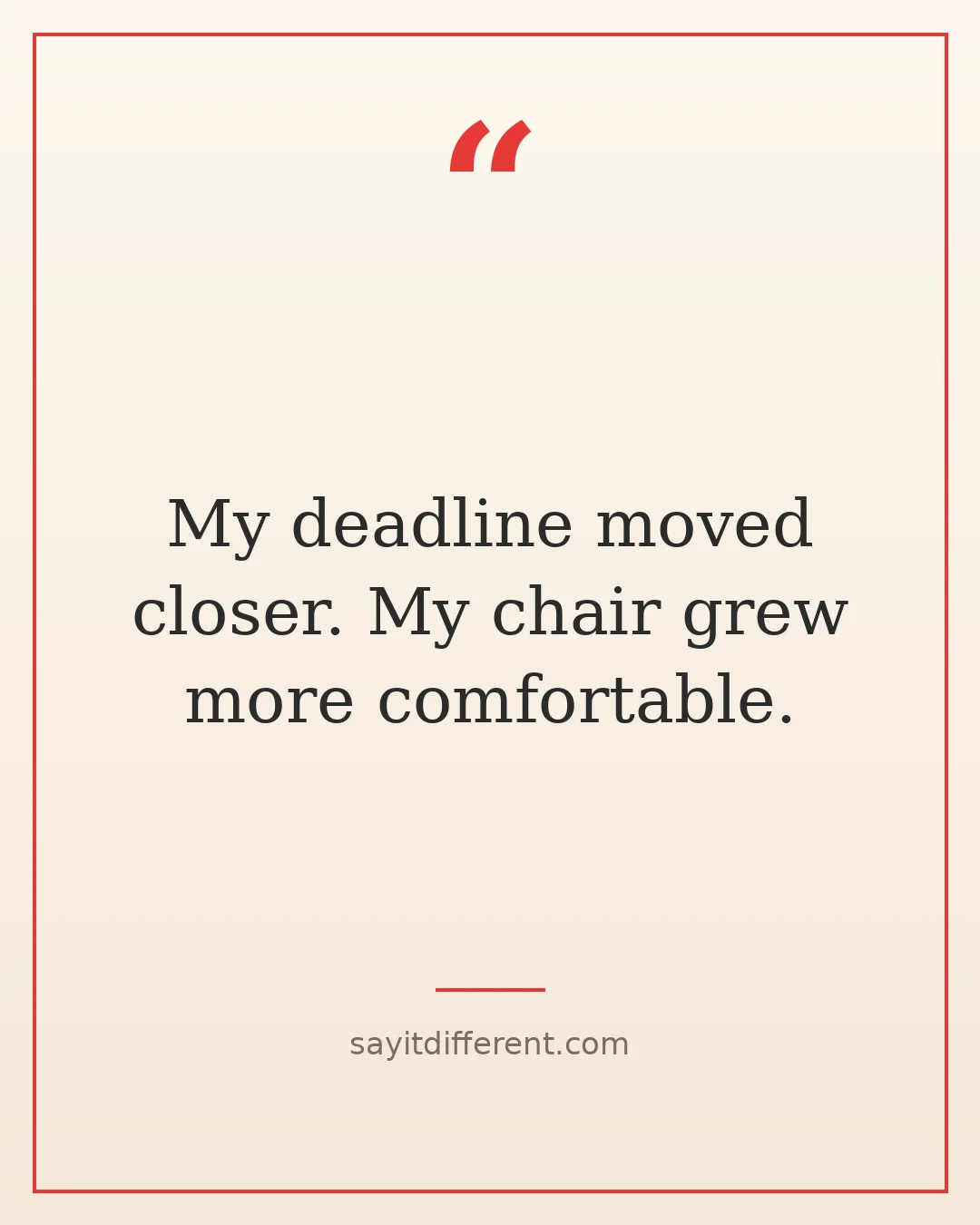 funny stress quotes: My deadline moved closer. My chair grew more comfortable.