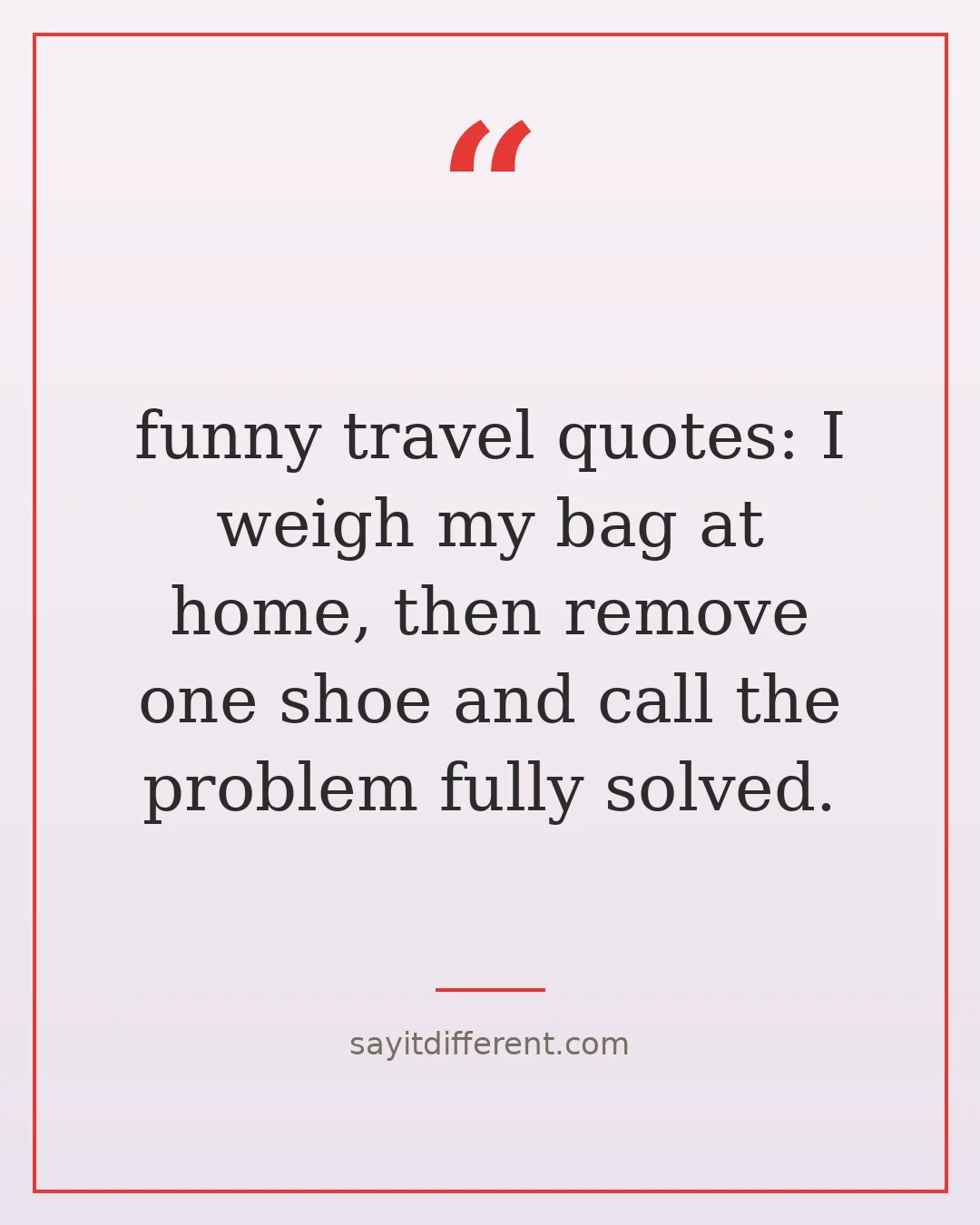 funny travel quotes: I weigh my bag at home, then remove one shoe and call the problem fully solved.