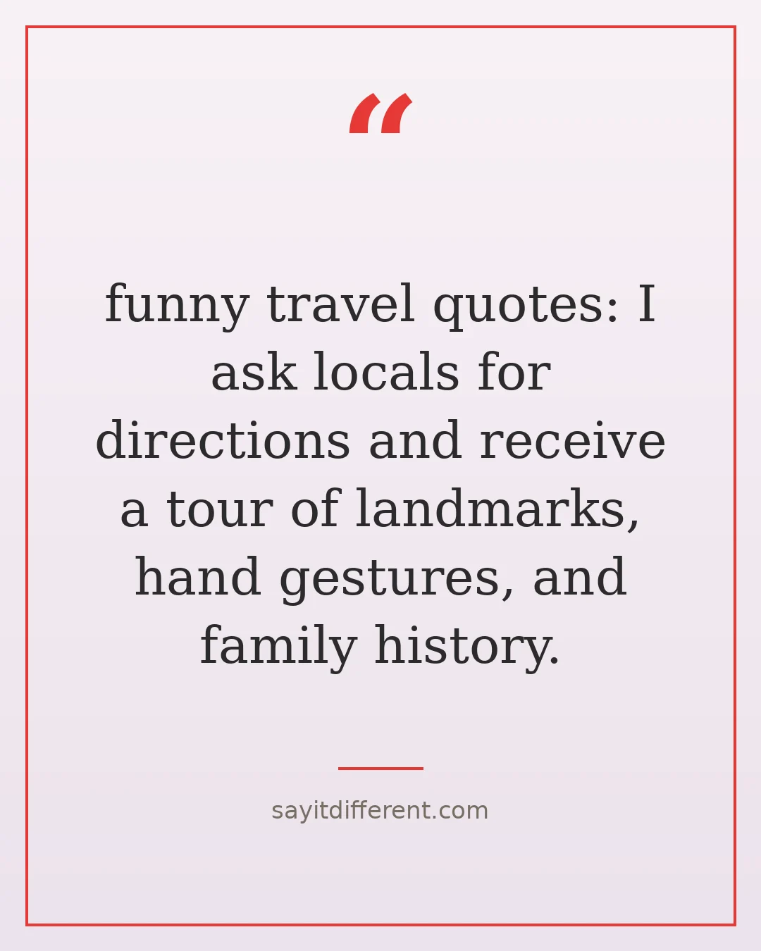 funny travel quotes: I ask locals for directions and receive a tour of landmarks, hand gestures, and family history.