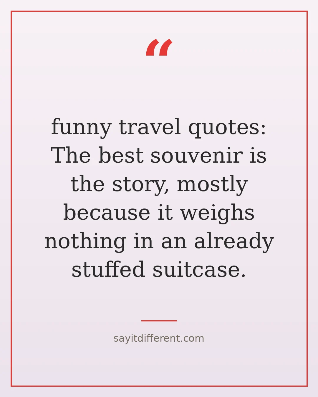 funny travel quotes: The best souvenir is the story, mostly because it weighs nothing in an already stuffed suitcase.