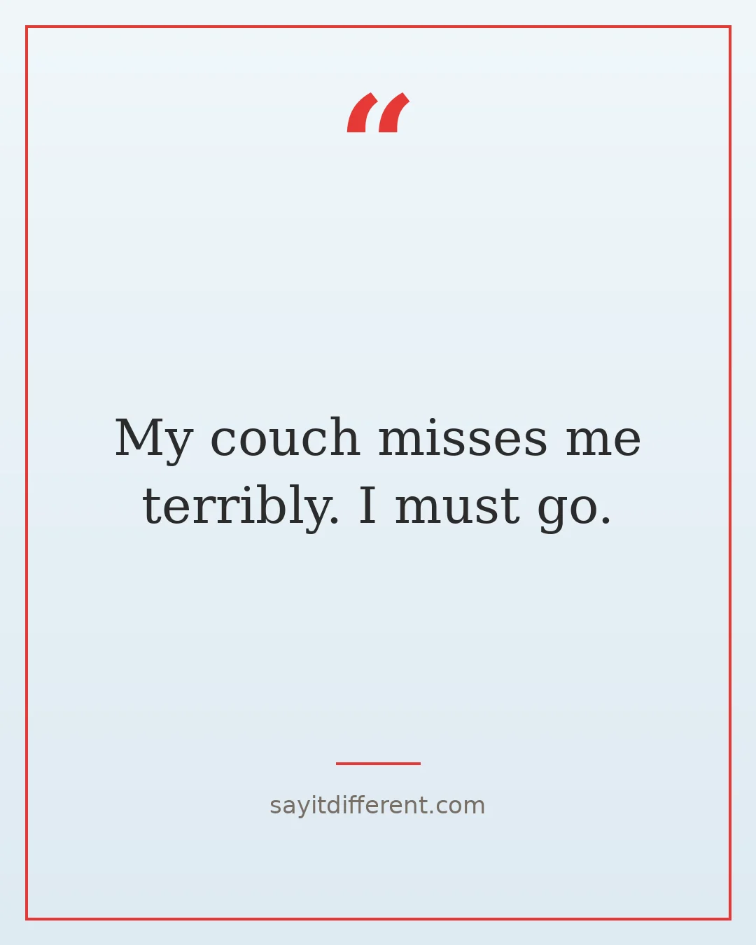 funny ways to end a phone call: My couch misses me terribly. I must go.