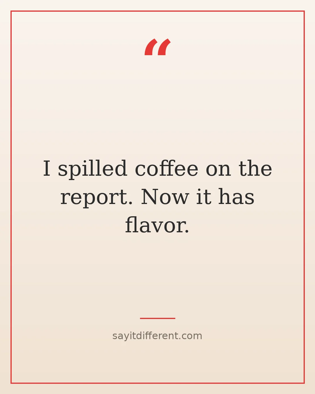funny ways to handle awkward situations: I spilled coffee on the report. Now it has flavor.