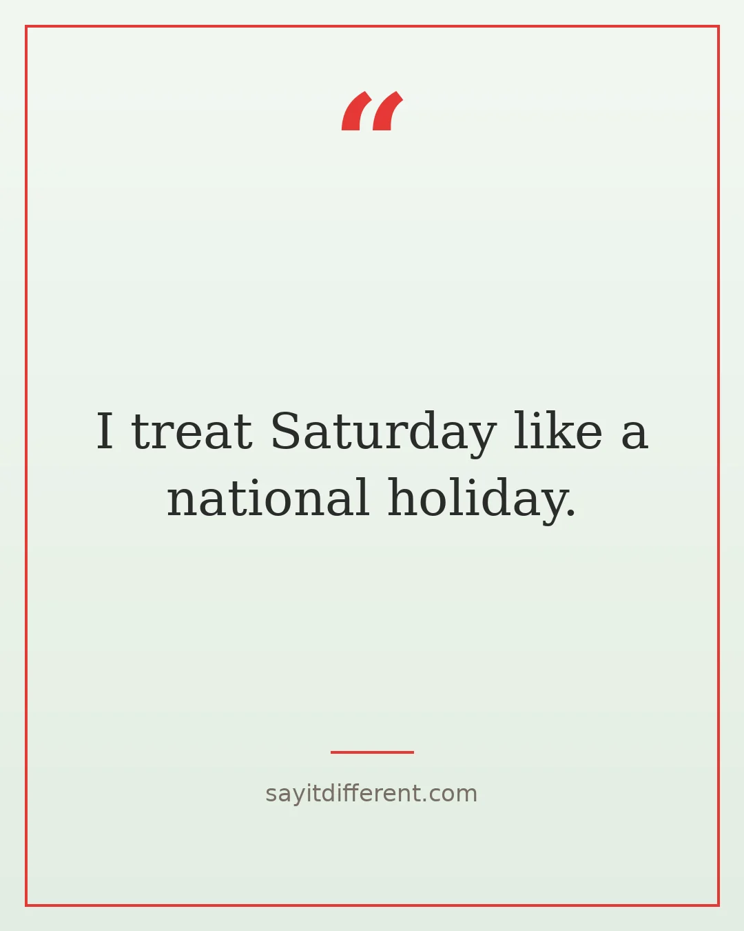 funny weekend quotes: I treat Saturday like a national holiday.