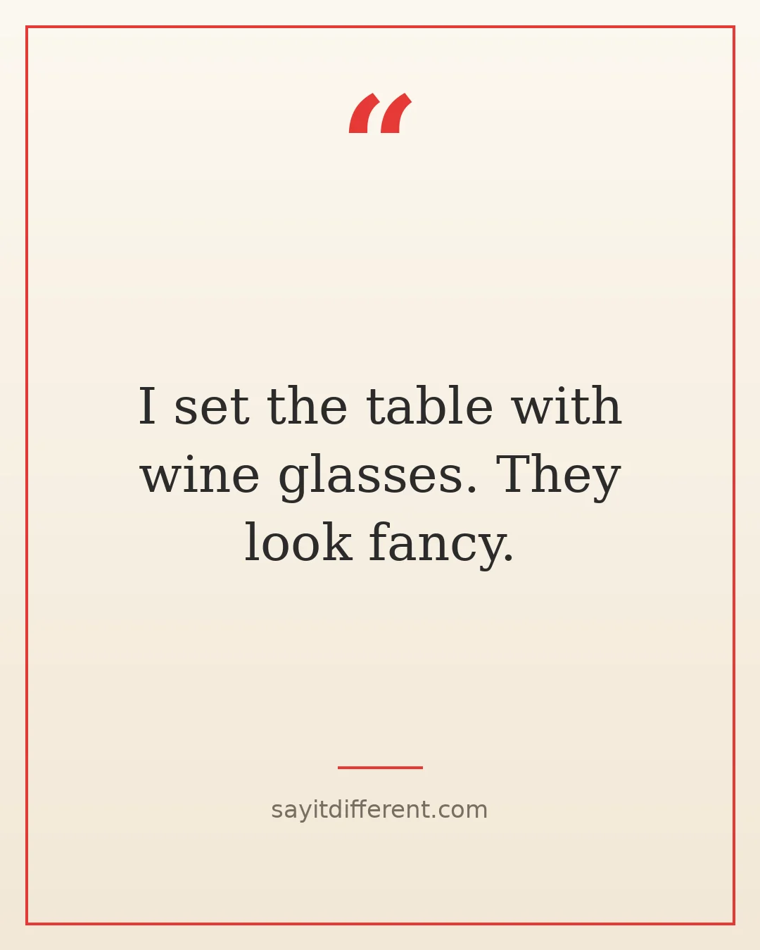 funny wine quotes: I set the table with wine glasses. They look fancy.
