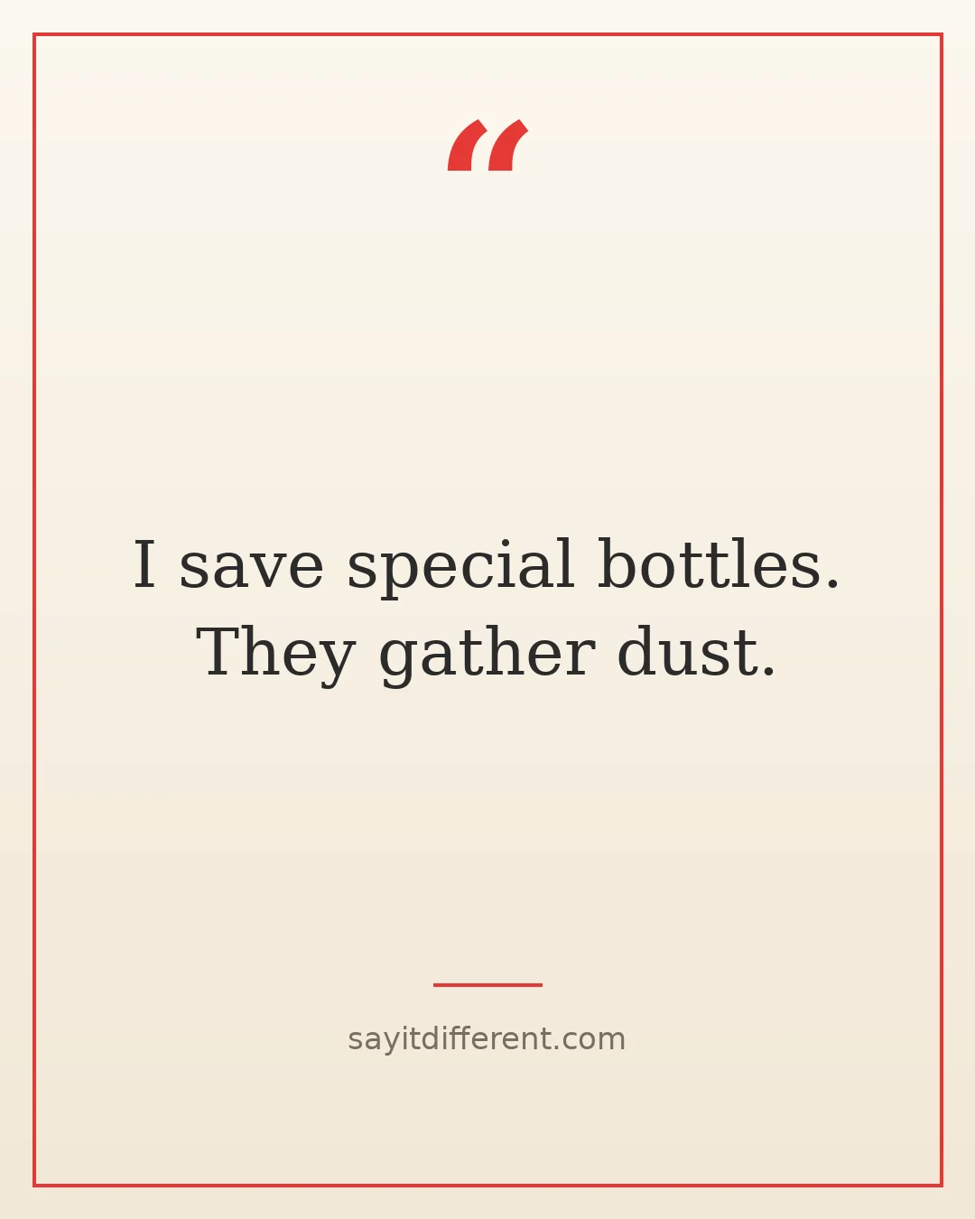 funny wine quotes: I save special bottles. They gather dust.