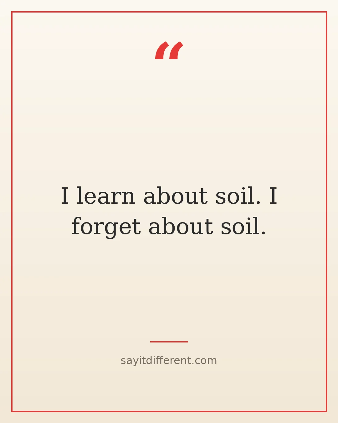 funny wine quotes: I learn about soil. I forget about soil.