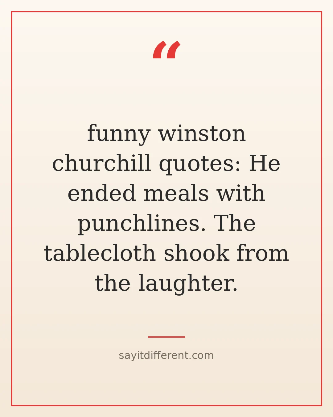 funny winston churchill quotes: He ended meals with punchlines. The tablecloth shook from the laughter.