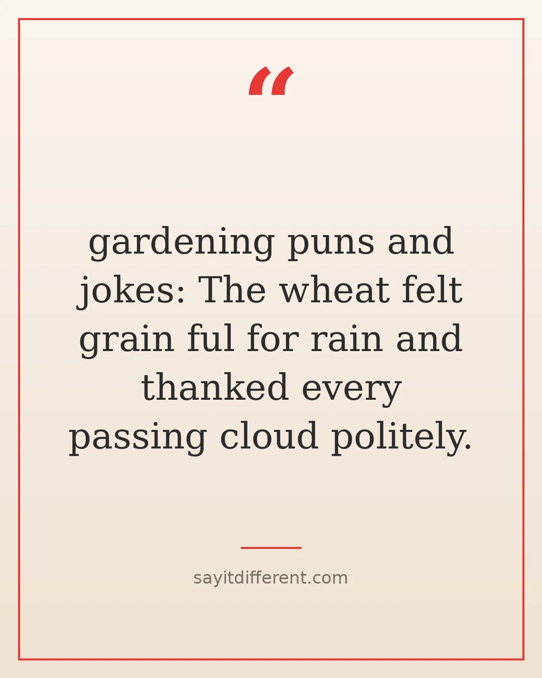 gardening puns and jokes: The wheat felt grain ful for rain and thanked every passing cloud politely.