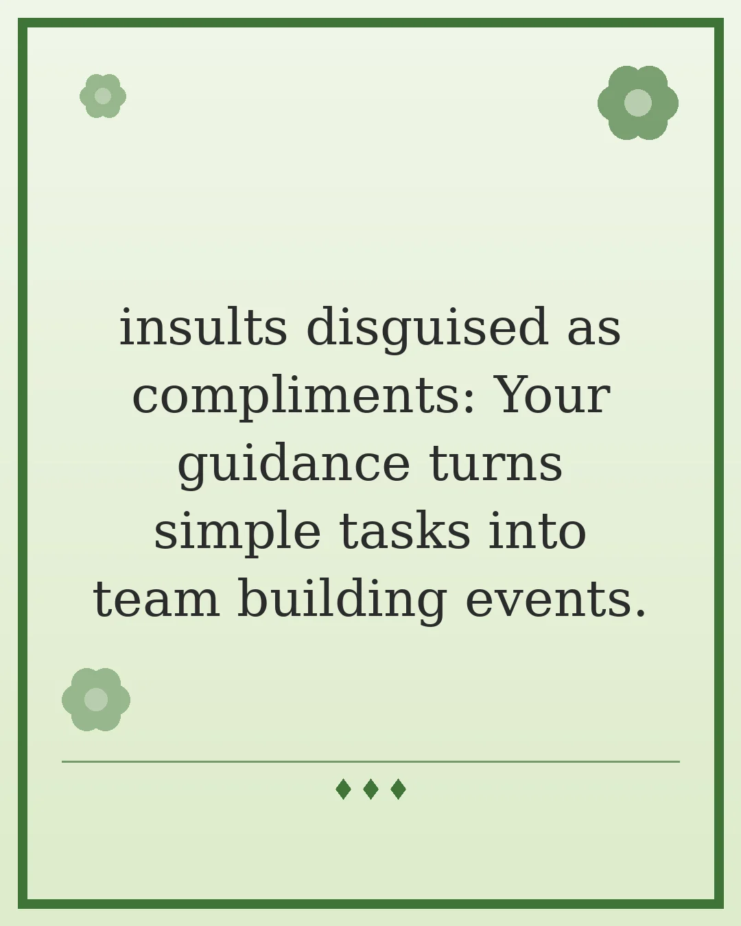 insults disguised as compliments: Your guidance turns simple tasks into team building events.