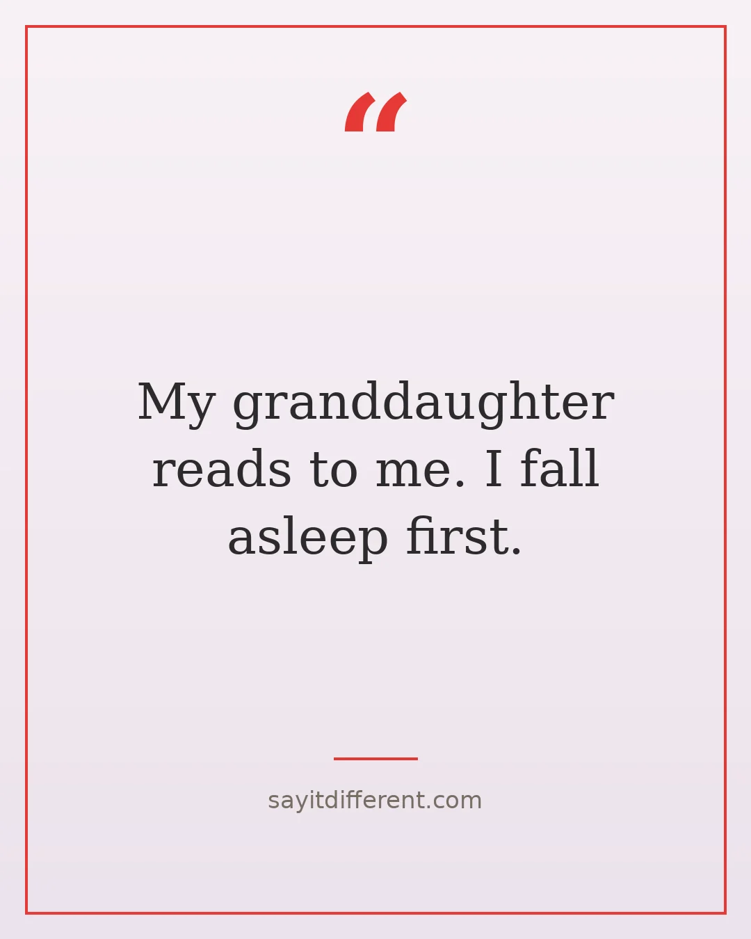jokes for grandparents to tell: My granddaughter reads to me. I fall asleep first.