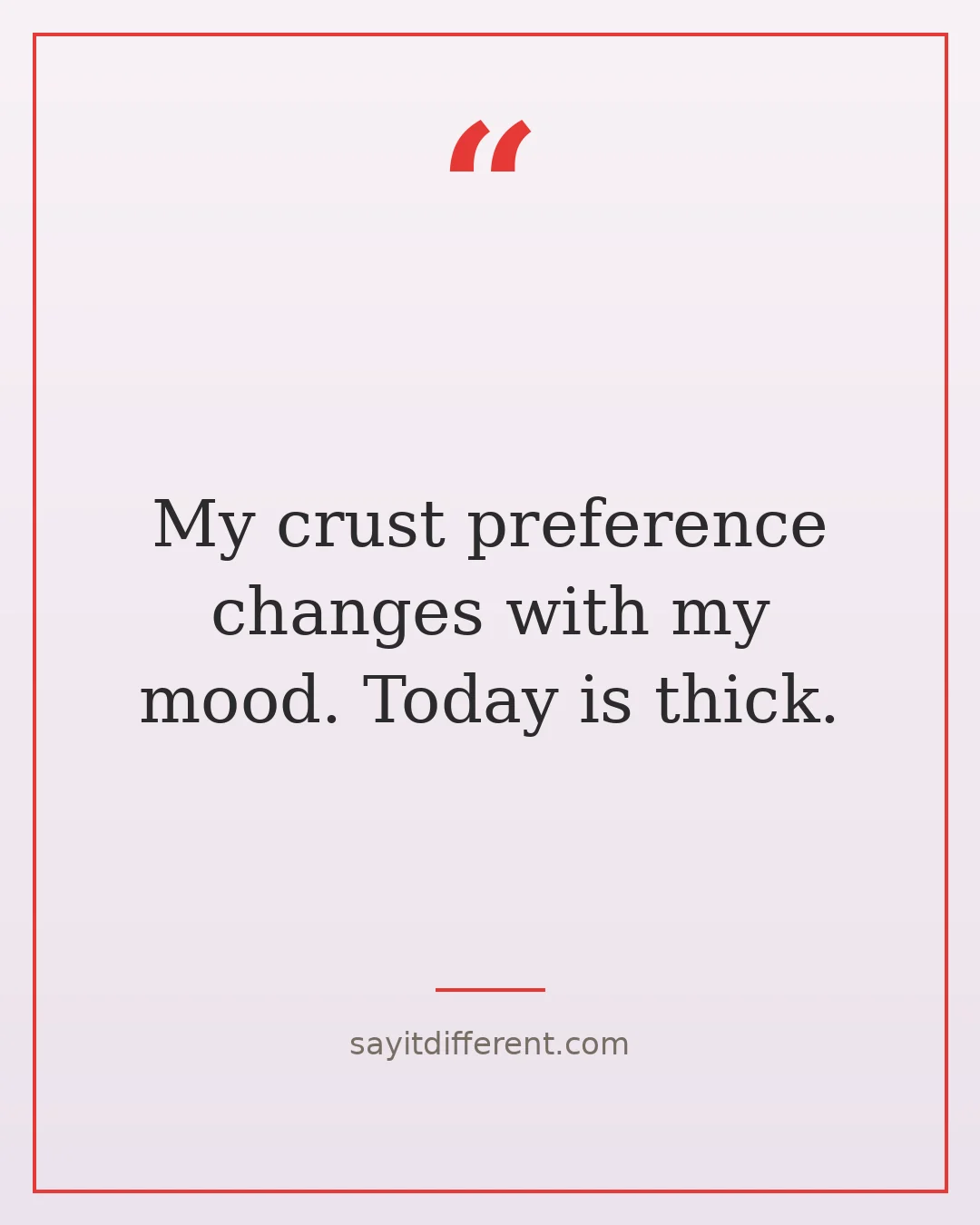 pizza jokes: My crust preference changes with my mood. Today is thick.