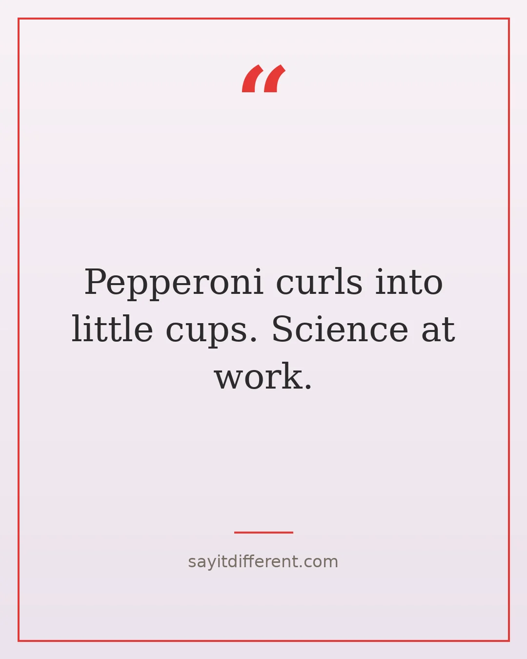 pizza jokes: Pepperoni curls into little cups. Science at work.
