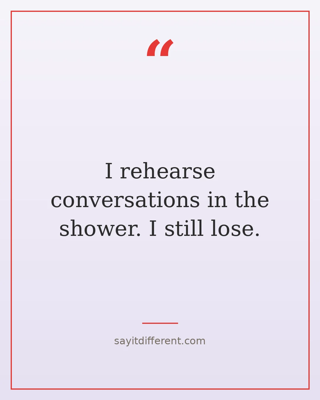 quirky funny quotes: I rehearse conversations in the shower. I still lose.