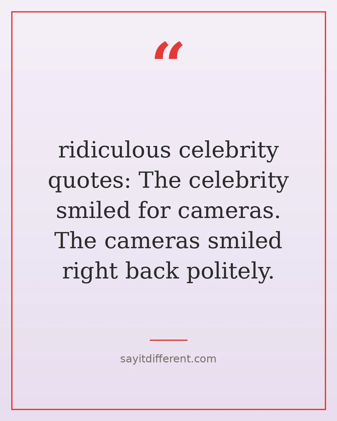ridiculous celebrity quotes: The celebrity smiled for cameras. The cameras smiled right back politely.