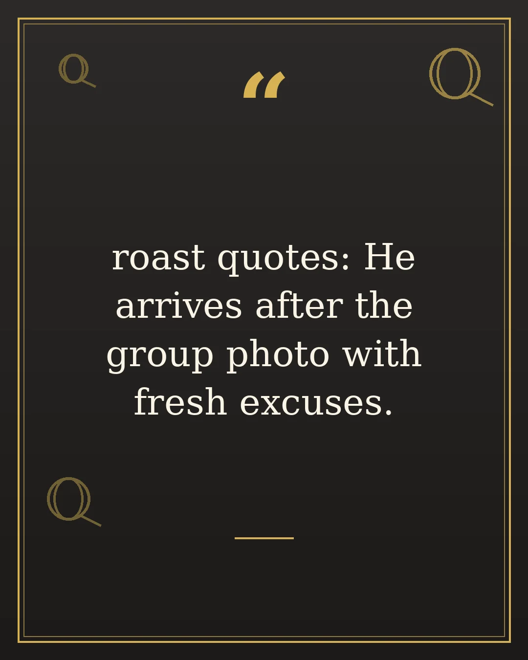 roast quotes: He arrives after the group photo with fresh excuses.