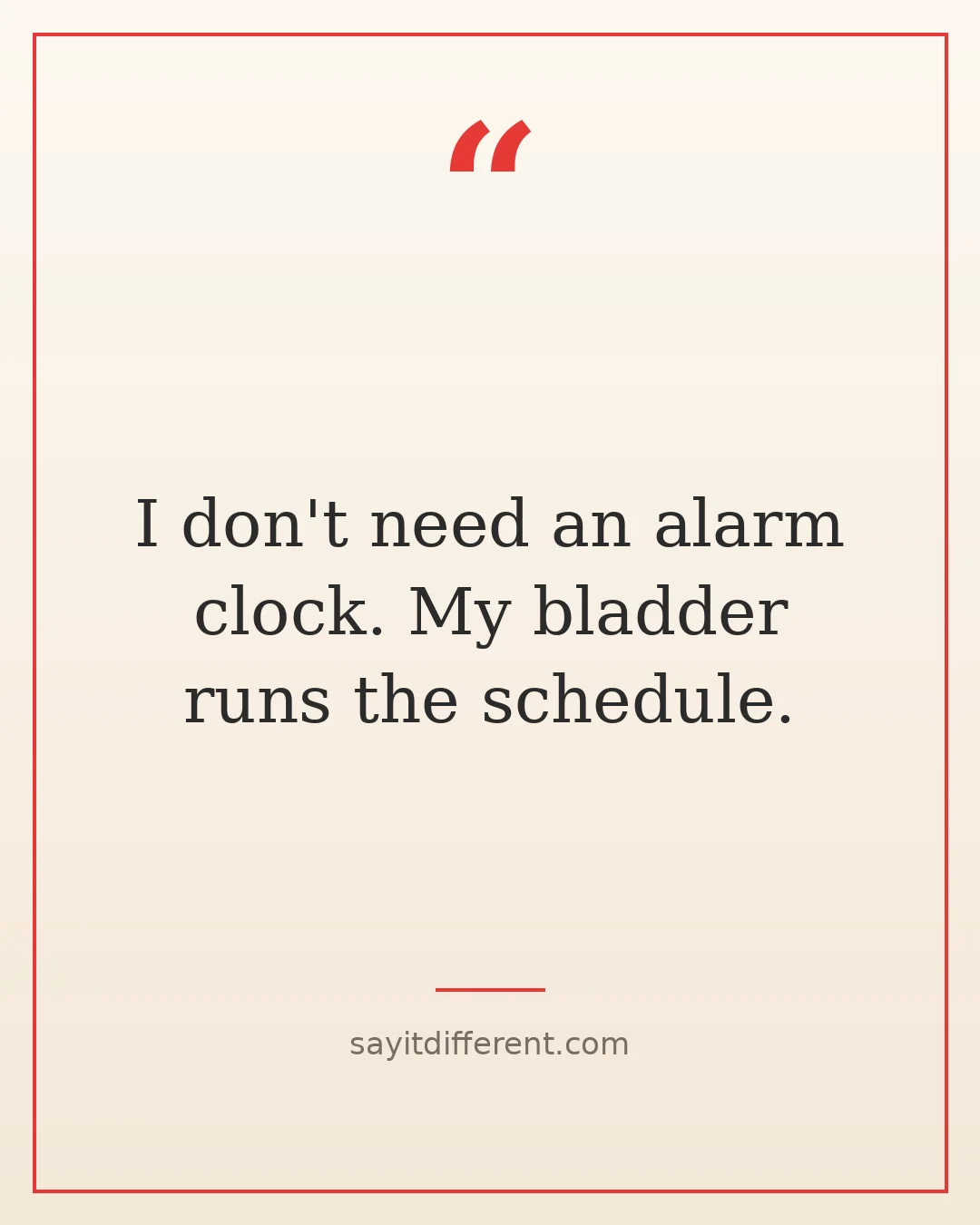sarcastic quotes about aging: I don't need an alarm clock, my bladder runs the schedule