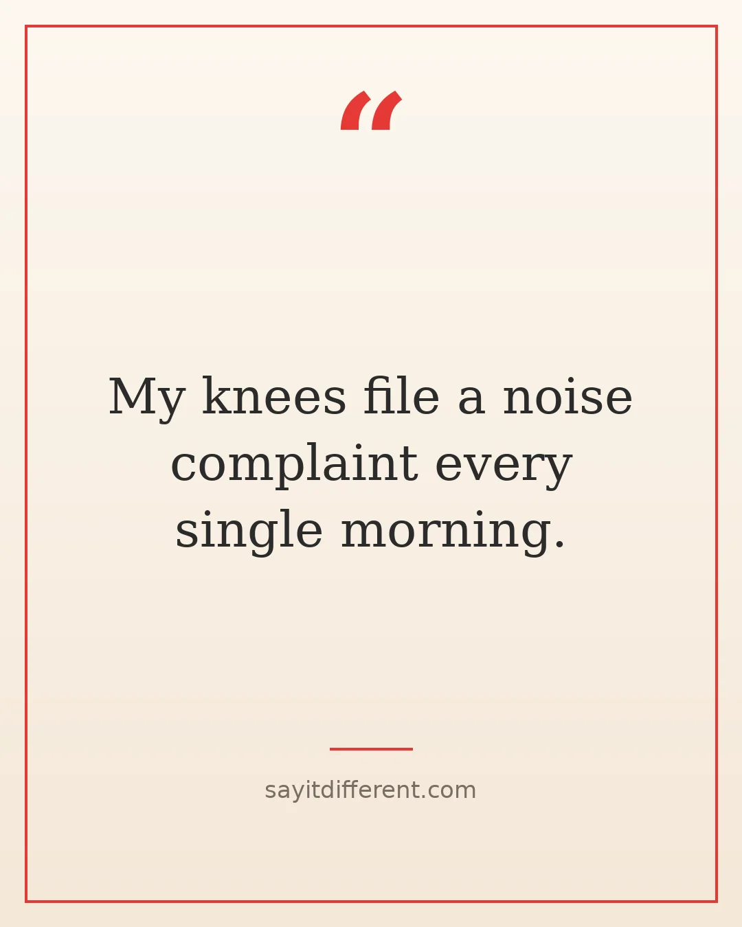 sarcastic quotes about aging: My knees file a noise complaint every single morning