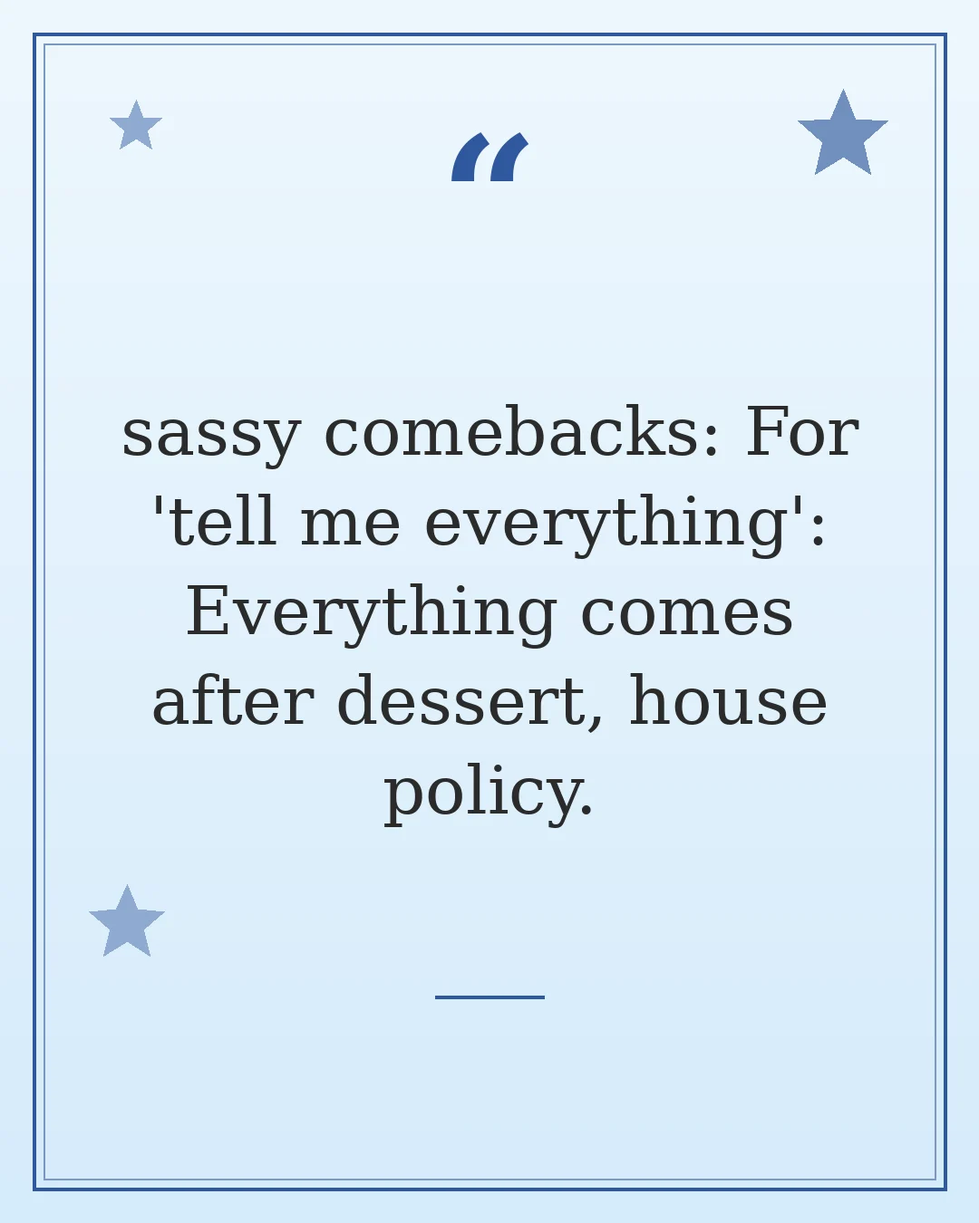 sassy comebacks: For 'tell me everything': Everything comes after dessert, house policy.