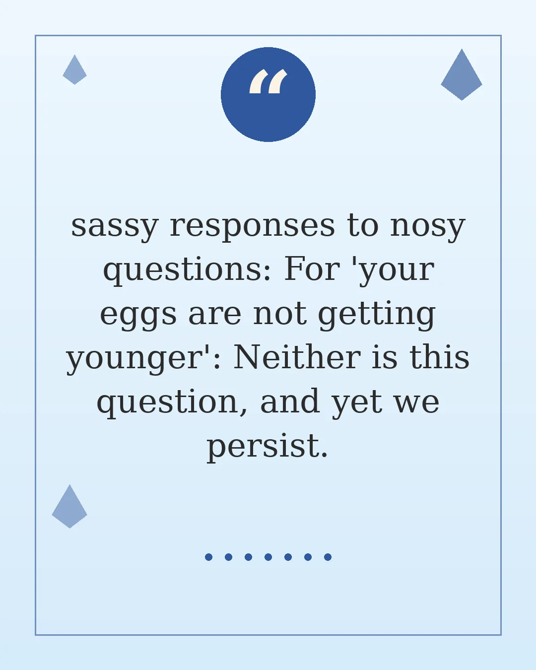 sassy responses to nosy questions: For 'your eggs are not getting younger': Neither is this question, and yet we persist.