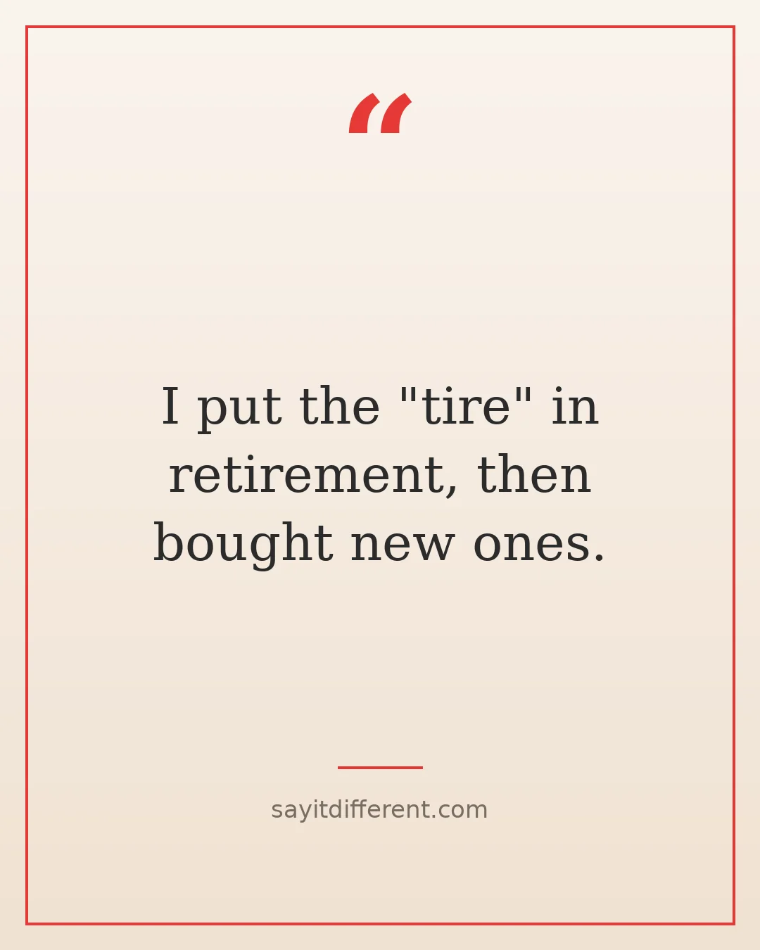 witty retirement quotes: I put the tire in retirement, then bought new ones